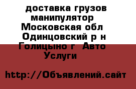 доставка грузов манипулятор - Московская обл., Одинцовский р-н, Голицыно г. Авто » Услуги   